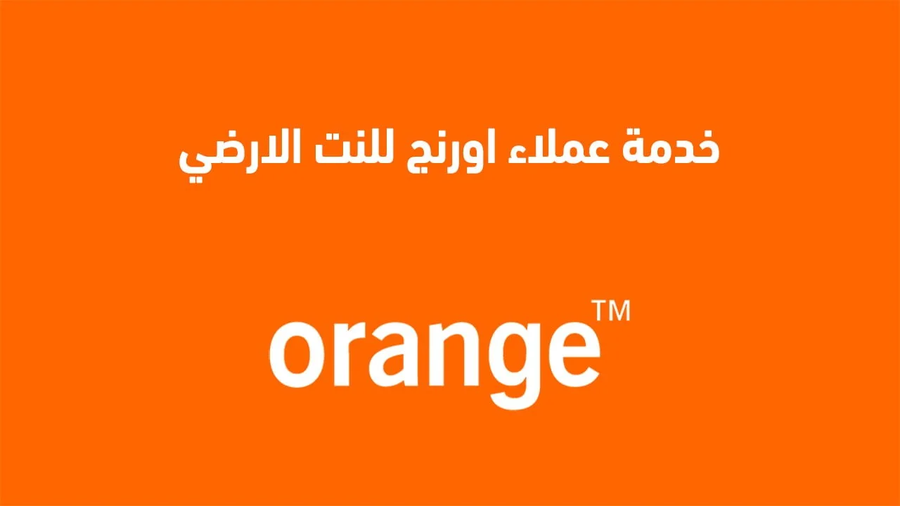 خدمة عملاء اورنج للنت الارضي .. أرقام وطُرق التواصل Orange واتساب ومكالمات وشات
