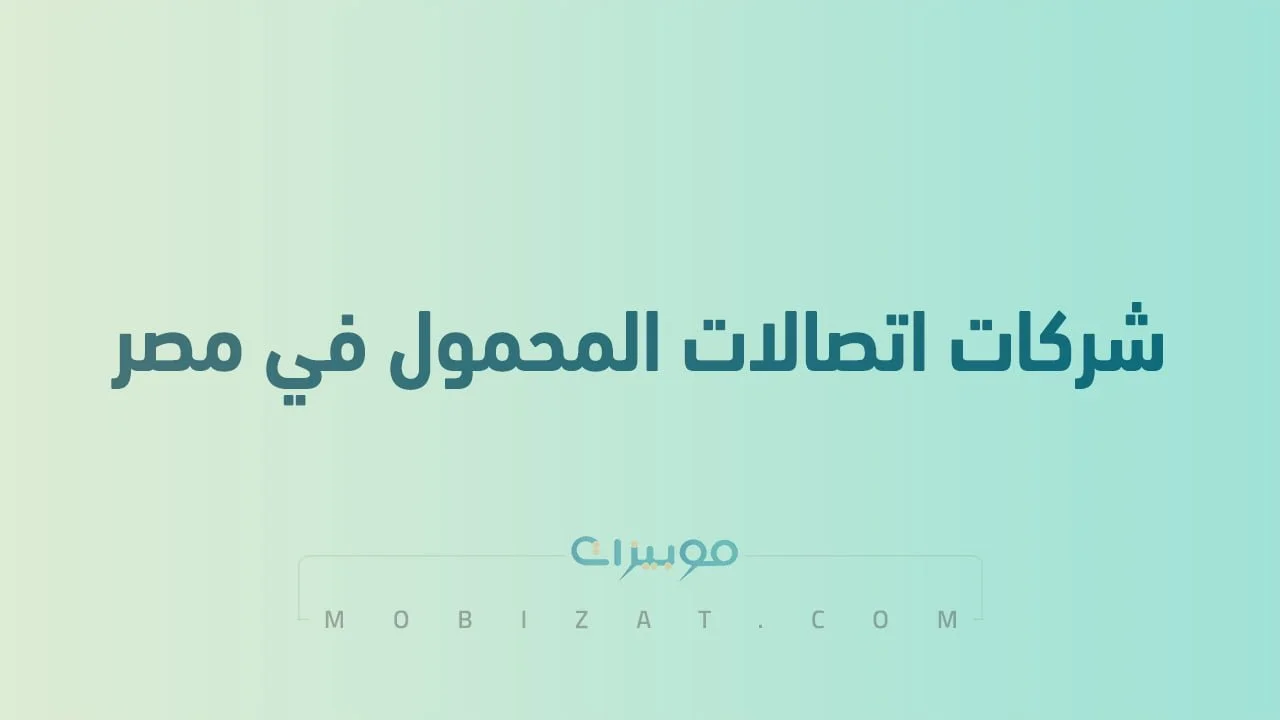 قائمة بأسماء شركات اتصالات المحمول في مصر .. وطُرق التواصل معهم