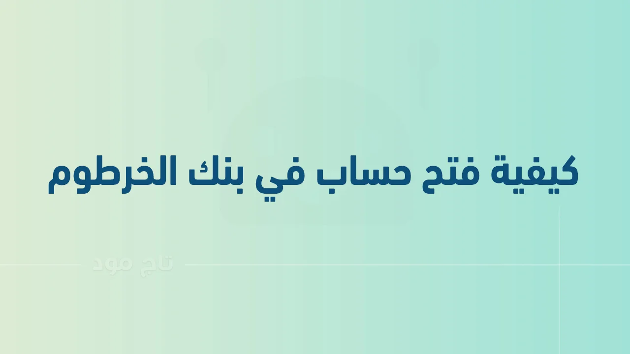 كيفية فتح حساب في بنك الخرطوم أون لاين .. وما هي أنواع الحسابات التي يقدمها بنك الخرطوم؟