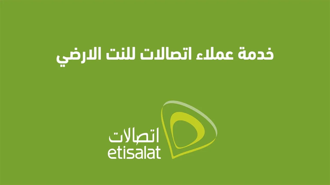 خدمة عملاء اتصالات للنت الارضي .. كيفية التواصل مع Etisalat واتساب ومكالمات وشات؟
