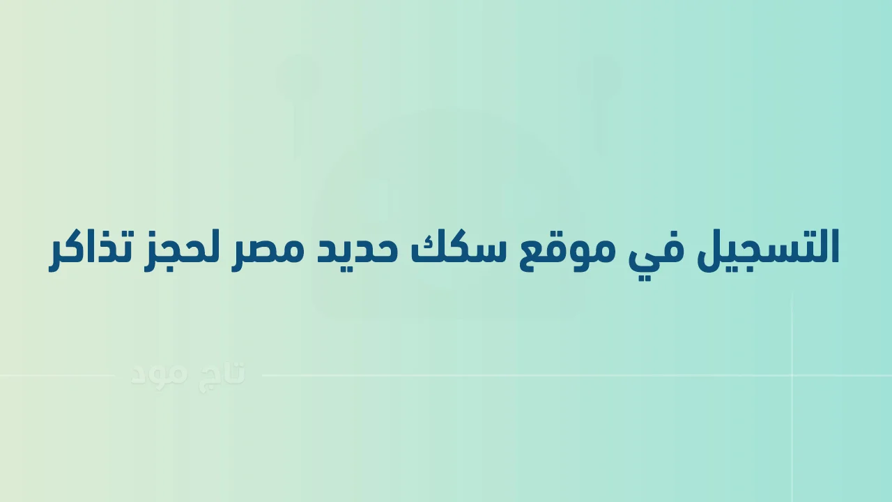 كيفية التسجيل في موقع سكك حديد مصر حجز تذاكر .. بالخطوات والصور ومواعيد القطارات؟