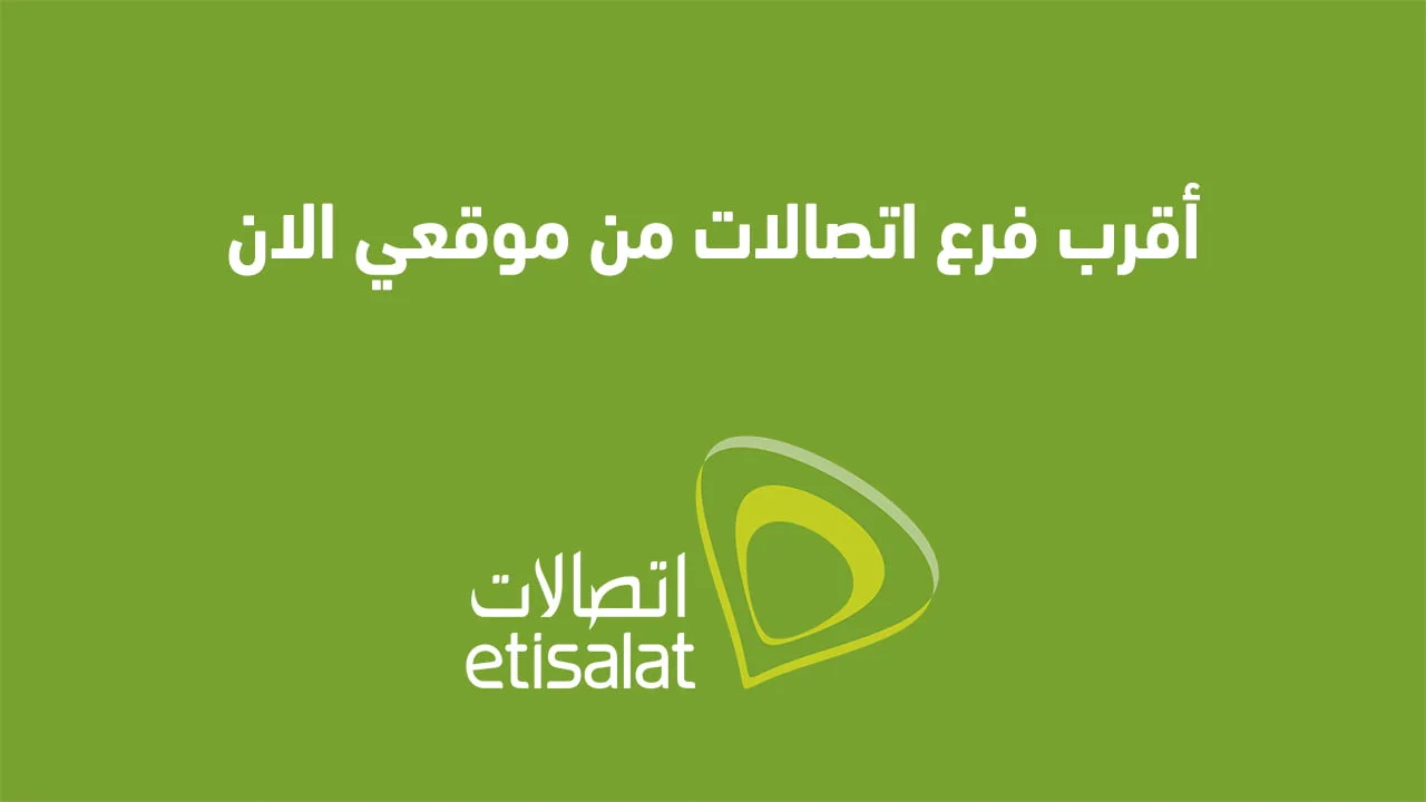 أقرب فرع اتصالات من موقعي الان .. كيفية معرفة أقرب فرع Etisalat من موقعي بطُرق مختلفة؟