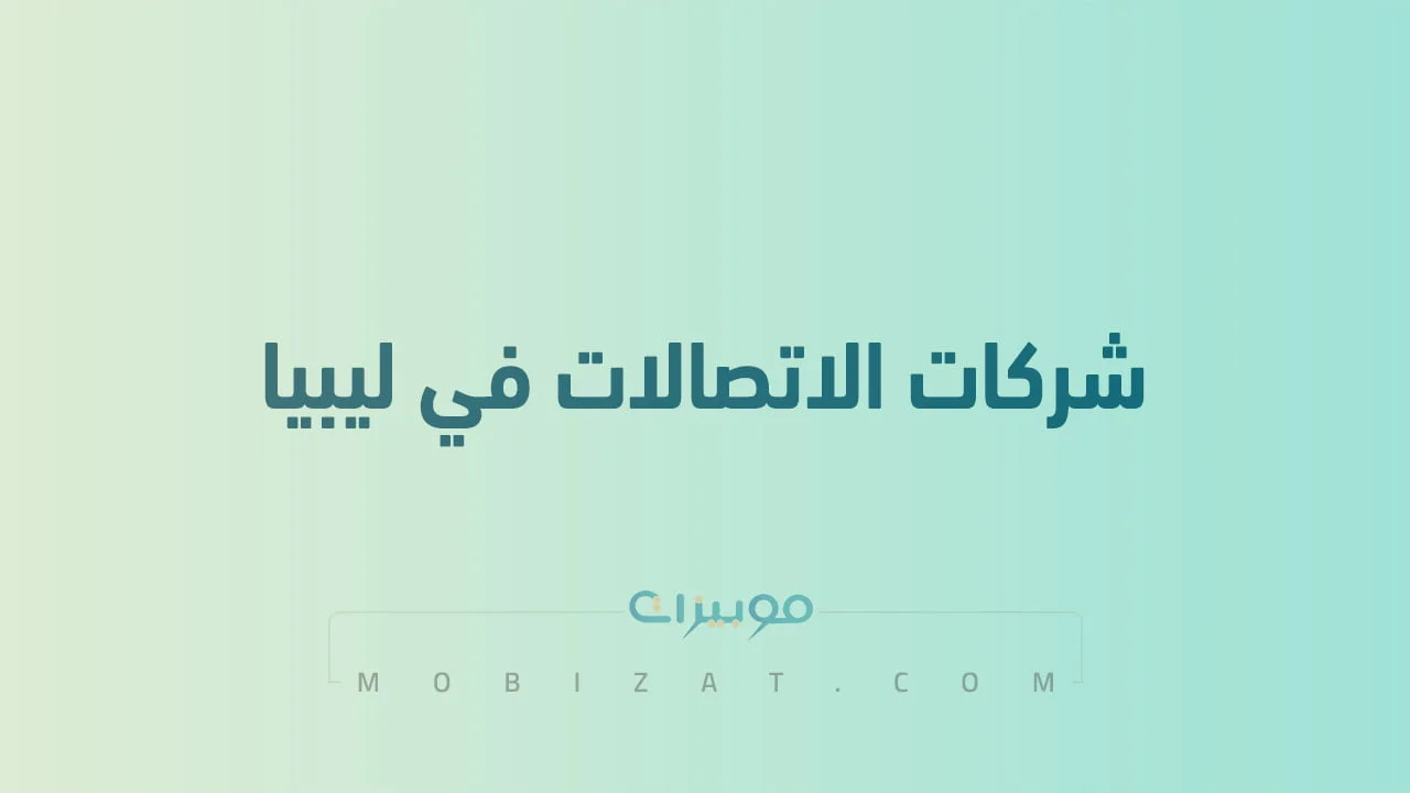 قائمة بأسماء شركات اتصالات المحمول في ليبيا .. وكيفية التواصل معهم
