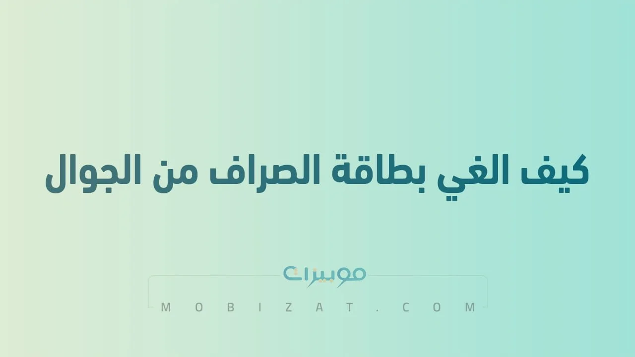 كيف الغي بطاقة الصراف من الجوال .. خطوات إزالة بطاقة الصراف بسهولة