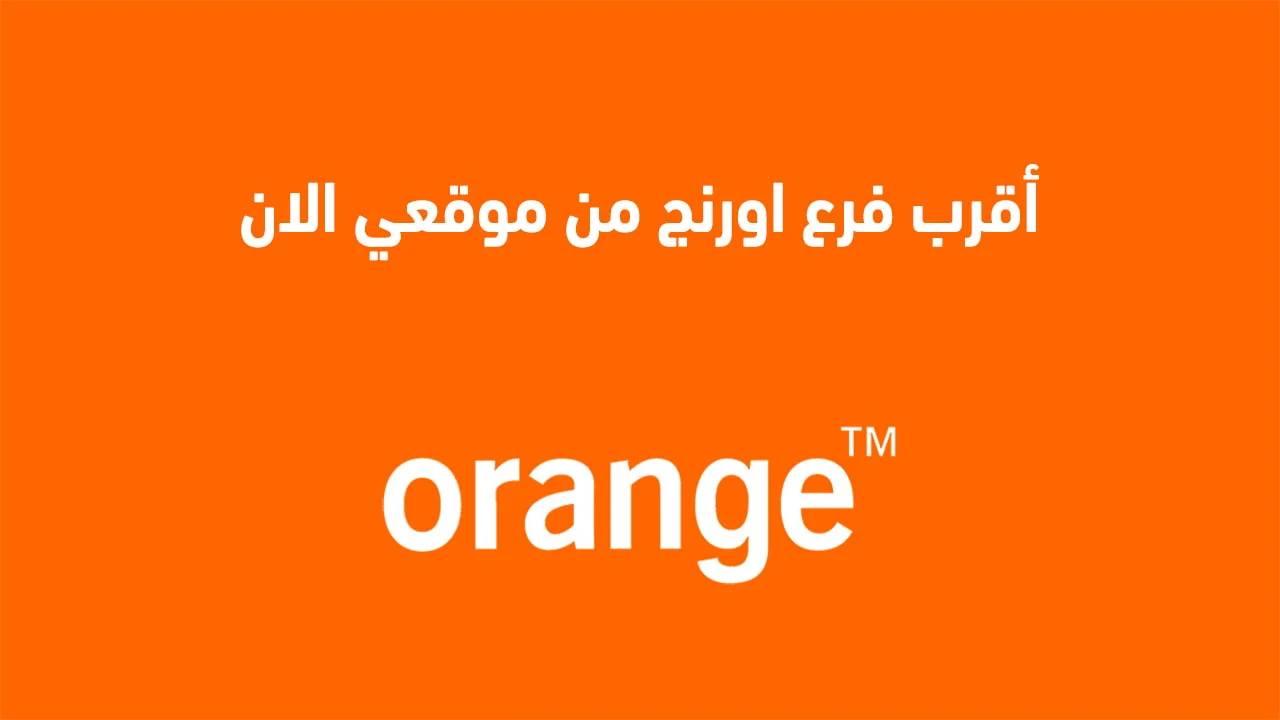 أقرب فرع اورنج من موقعي الان .. أغلب الطُرق الحديثة لتحديد فروع اورنج القريبة مني